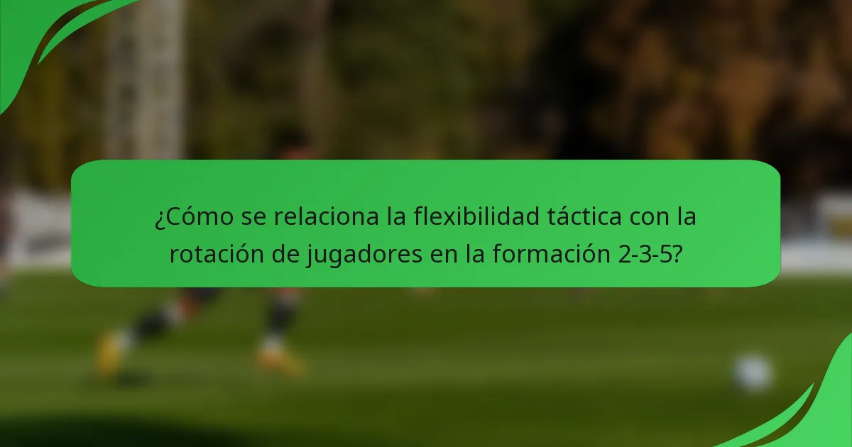¿Cómo se relaciona la flexibilidad táctica con la rotación de jugadores en la formación 2-3-5?